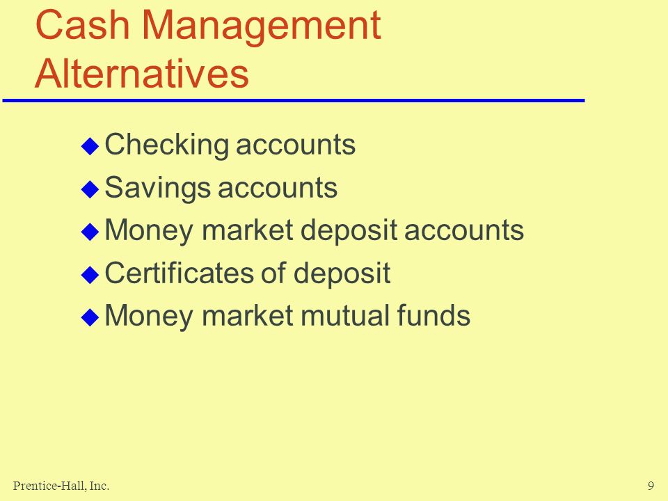 Prentice-Hall, Inc.9 Cash Management Alternatives  Checking accounts  Savings accounts  Money market deposit accounts  Certificates of deposit  Money market mutual funds