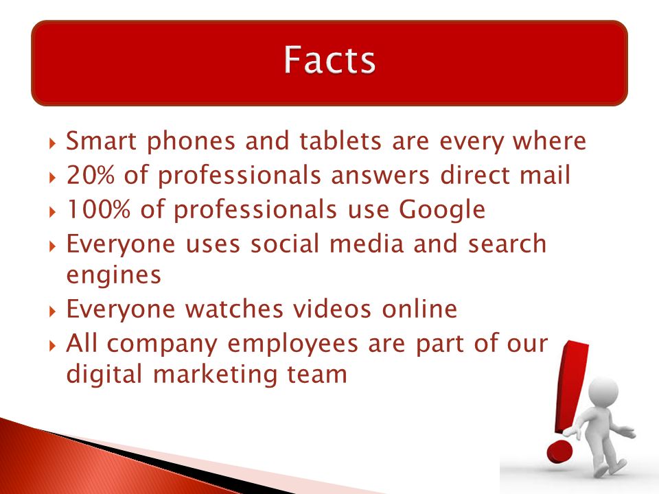  Smart phones and tablets are every where  20% of professionals answers direct mail  100% of professionals use Google  Everyone uses social media and search engines  Everyone watches videos online  All company employees are part of our digital marketing team