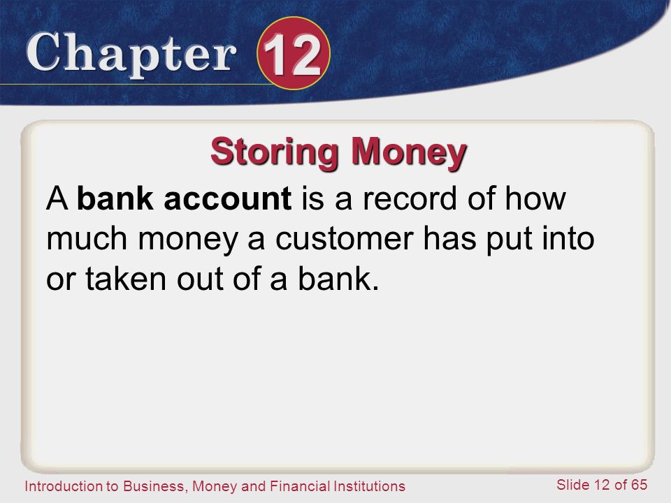 Introduction to Business, Money and Financial Institutions Slide 12 of 65 Storing Money A bank account is a record of how much money a customer has put into or taken out of a bank.