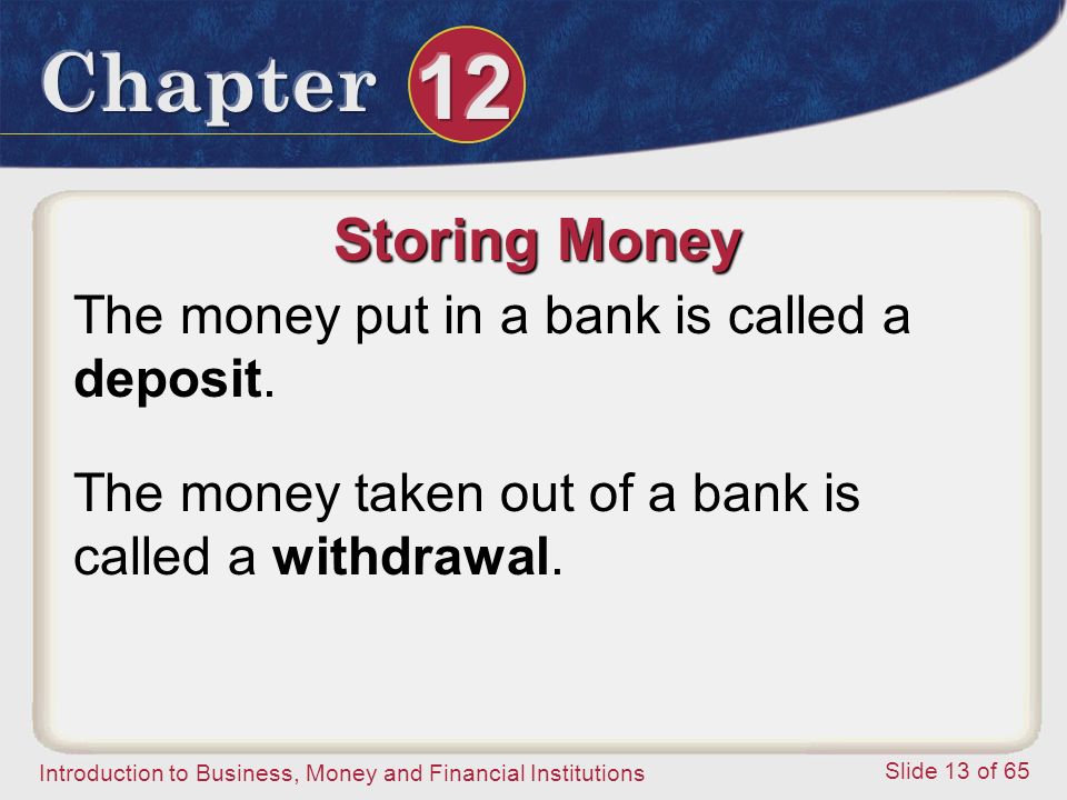 Introduction to Business, Money and Financial Institutions Slide 13 of 65 Storing Money The money put in a bank is called a deposit.