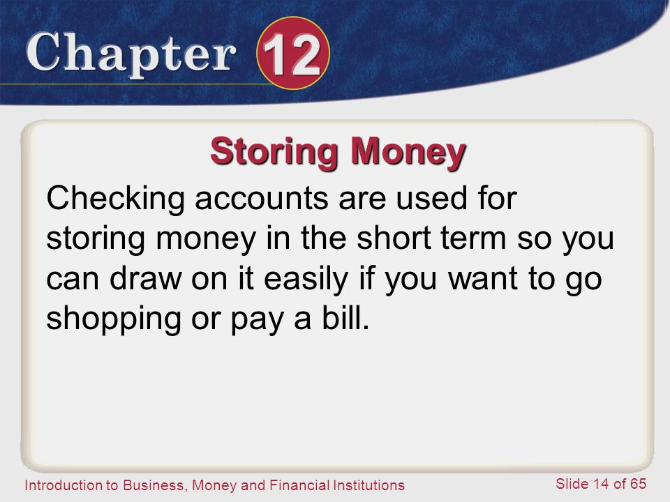 Introduction to Business, Money and Financial Institutions Slide 14 of 65 Storing Money Checking accounts are used for storing money in the short term so you can draw on it easily if you want to go shopping or pay a bill.