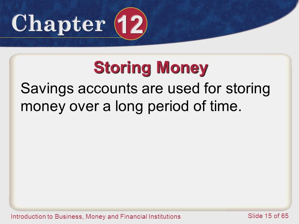 Introduction to Business, Money and Financial Institutions Slide 15 of 65 Storing Money Savings accounts are used for storing money over a long period of time.
