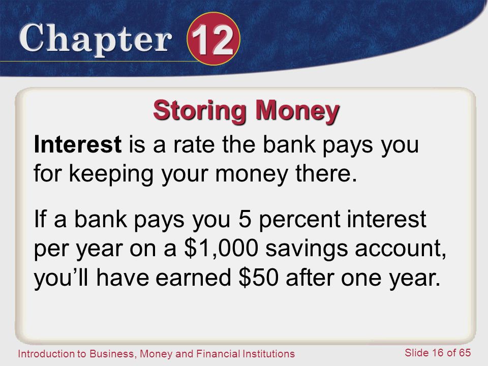 Introduction to Business, Money and Financial Institutions Slide 16 of 65 Storing Money Interest is a rate the bank pays you for keeping your money there.