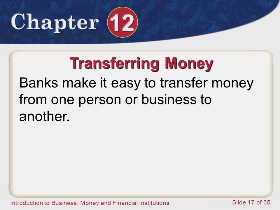 Introduction to Business, Money and Financial Institutions Slide 17 of 65 Transferring Money Banks make it easy to transfer money from one person or business to another.