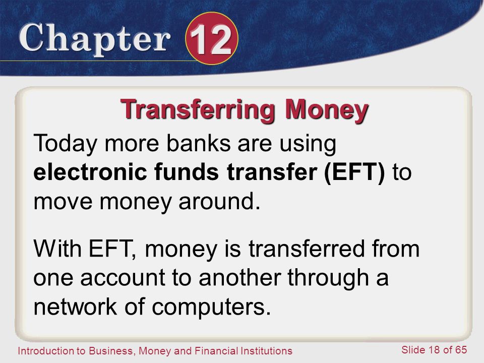 Introduction to Business, Money and Financial Institutions Slide 18 of 65 Transferring Money Today more banks are using electronic funds transfer (EFT) to move money around.