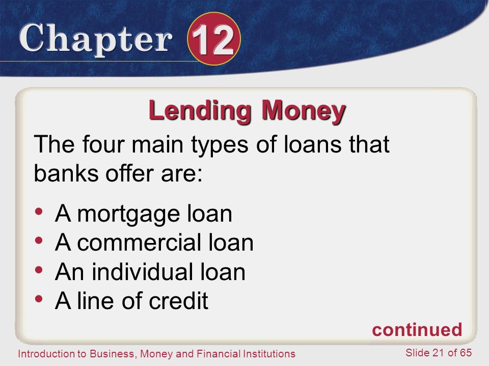 Introduction to Business, Money and Financial Institutions Slide 21 of 65 Lending Money The four main types of loans that banks offer are: A mortgage loan A commercial loan An individual loan A line of credit continued