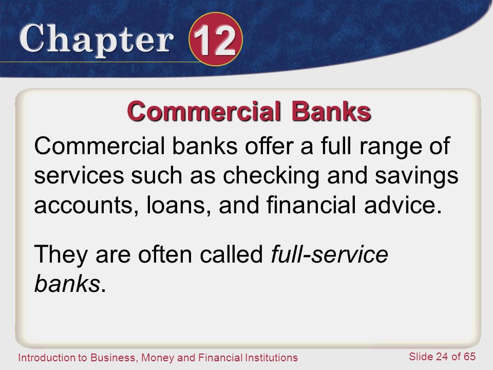 Introduction to Business, Money and Financial Institutions Slide 24 of 65 Commercial Banks Commercial banks offer a full range of services such as checking and savings accounts, loans, and financial advice.