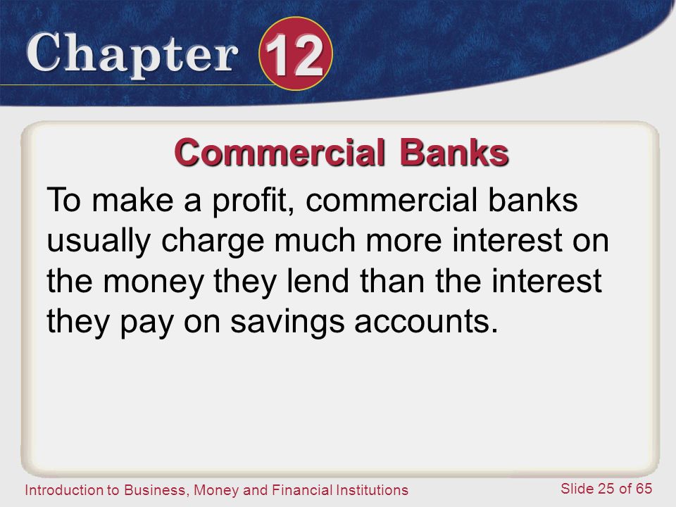 Introduction to Business, Money and Financial Institutions Slide 25 of 65 Commercial Banks To make a profit, commercial banks usually charge much more interest on the money they lend than the interest they pay on savings accounts.