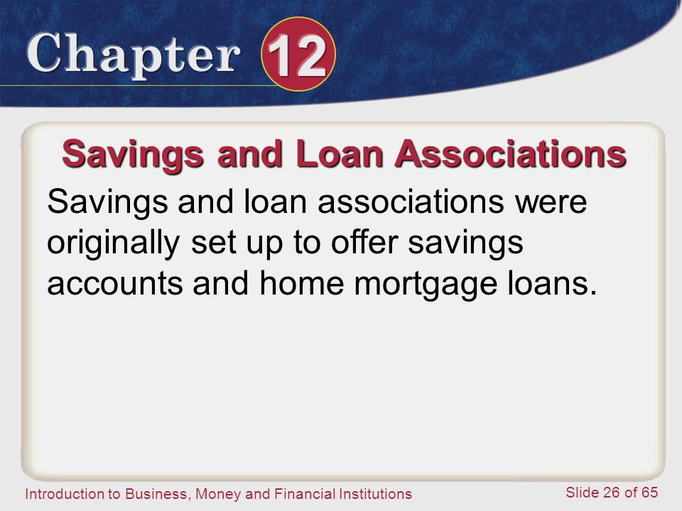 Introduction to Business, Money and Financial Institutions Slide 26 of 65 Savings and Loan Associations Savings and loan associations were originally set up to offer savings accounts and home mortgage loans.
