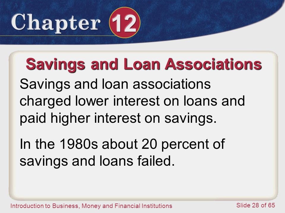 Introduction to Business, Money and Financial Institutions Slide 28 of 65 Savings and Loan Associations Savings and loan associations charged lower interest on loans and paid higher interest on savings.