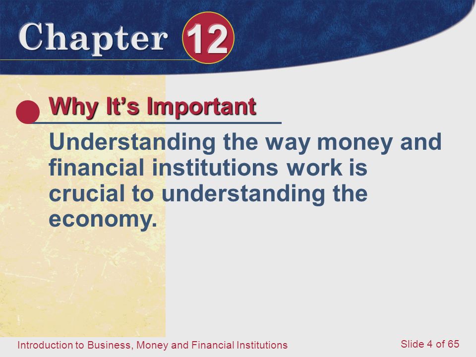Introduction to Business, Money and Financial Institutions Slide 4 of 65 Why It’s Important Understanding the way money and financial institutions work is crucial to understanding the economy.