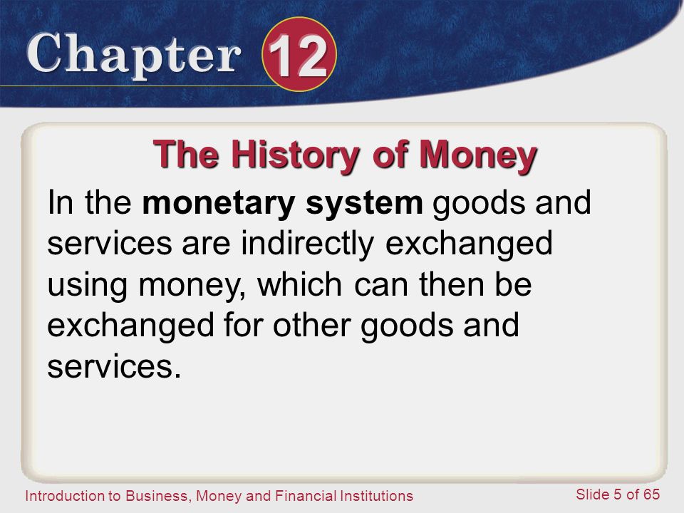 Introduction to Business, Money and Financial Institutions Slide 5 of 65 The History of Money In the monetary system goods and services are indirectly exchanged using money, which can then be exchanged for other goods and services.