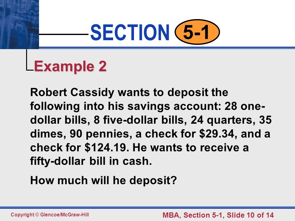 Click to edit Master text styles Second level Third level Fourth level Fifth level 10 SECTION Copyright © Glencoe/McGraw-Hill MBA, Section 5-1, Slide 10 of Robert Cassidy wants to deposit the following into his savings account: 28 one- dollar bills, 8 five-dollar bills, 24 quarters, 35 dimes, 90 pennies, a check for $29.34, and a check for $