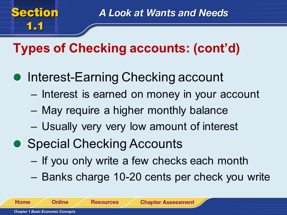 3 main types of Checking accounts: Regular Checking Accounts –Service charge- a fee a bank charges for handling a checking account –Most banks don’t charge unless you keep a certain minimum balance – often $300 or higher
