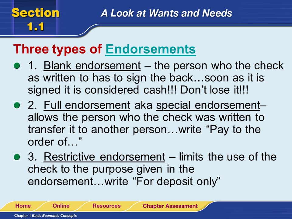 Types of Endorsements There are three different types of endorsements: 1.Blank endorsement 2.Full endorsement 3.Restrictive endorsement endorsement Written evidence that you received payment or that you transferred your right of payment to someone else.