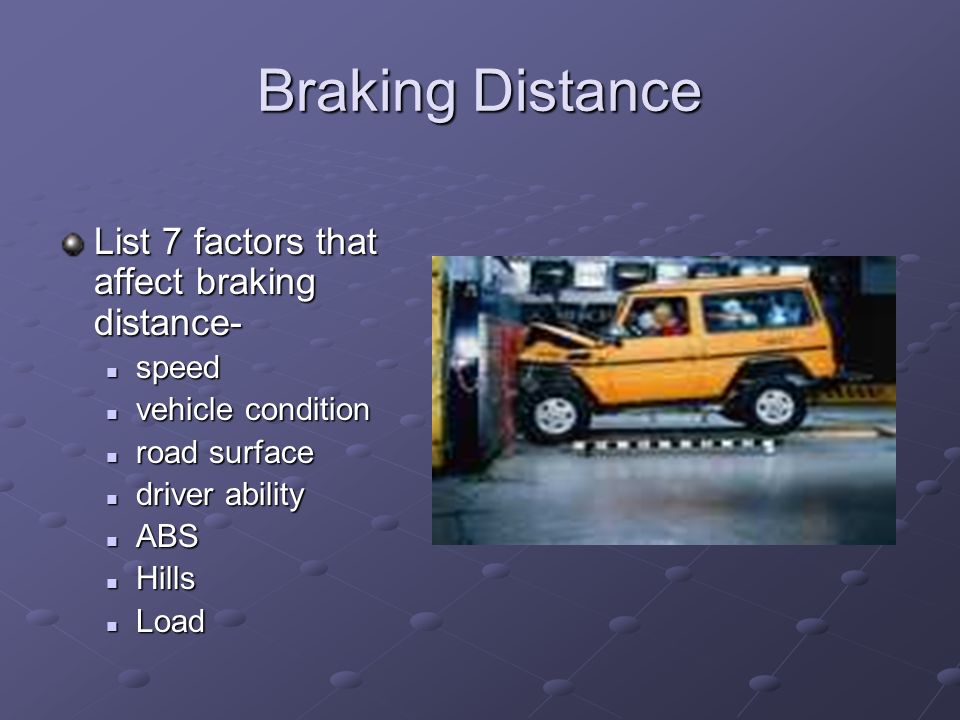 Braking Distance List 7 factors that affect braking distance- speed speed vehicle condition vehicle condition road surface road surface driver ability driver ability ABS ABS Hills Hills Load Load