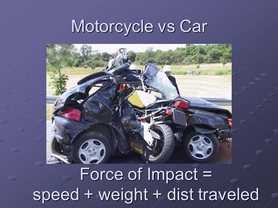 Motorcycle vs Car Force of Impact = speed + weight + dist traveled