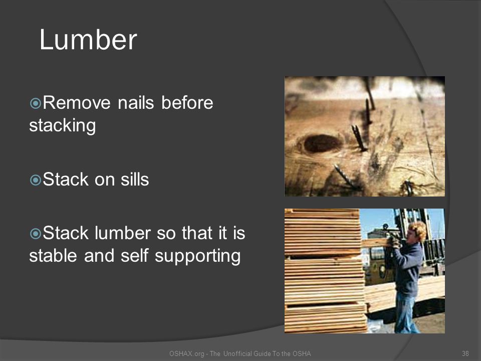 Lumber  Remove nails before stacking  Stack on sills  Stack lumber so that it is stable and self supporting OSHAX.org - The Unofficial Guide To the OSHA38