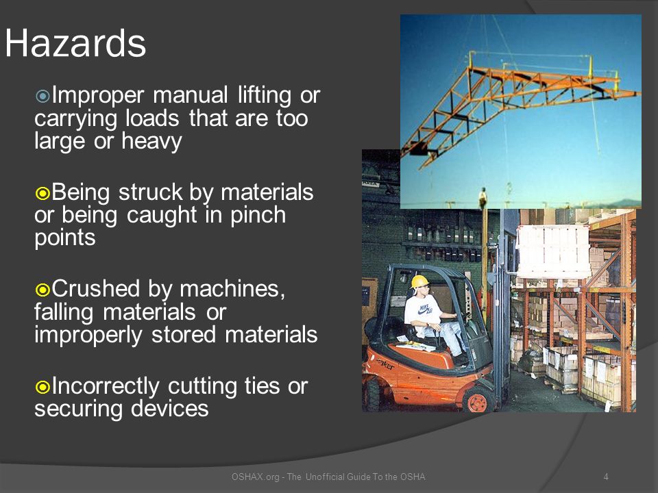 Hazards  Improper manual lifting or carrying loads that are too large or heavy  Being struck by materials or being caught in pinch points  Crushed by machines, falling materials or improperly stored materials  Incorrectly cutting ties or securing devices OSHAX.org - The Unofficial Guide To the OSHA4