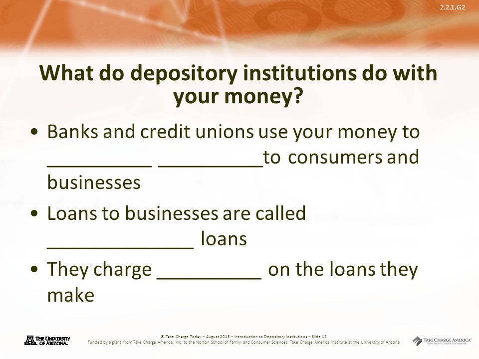 2.2.1.G2 © Take Charge Today – August 2013 – Introduction to Depository Institutions – Slide 12 Funded by a grant from Take Charge America, Inc.