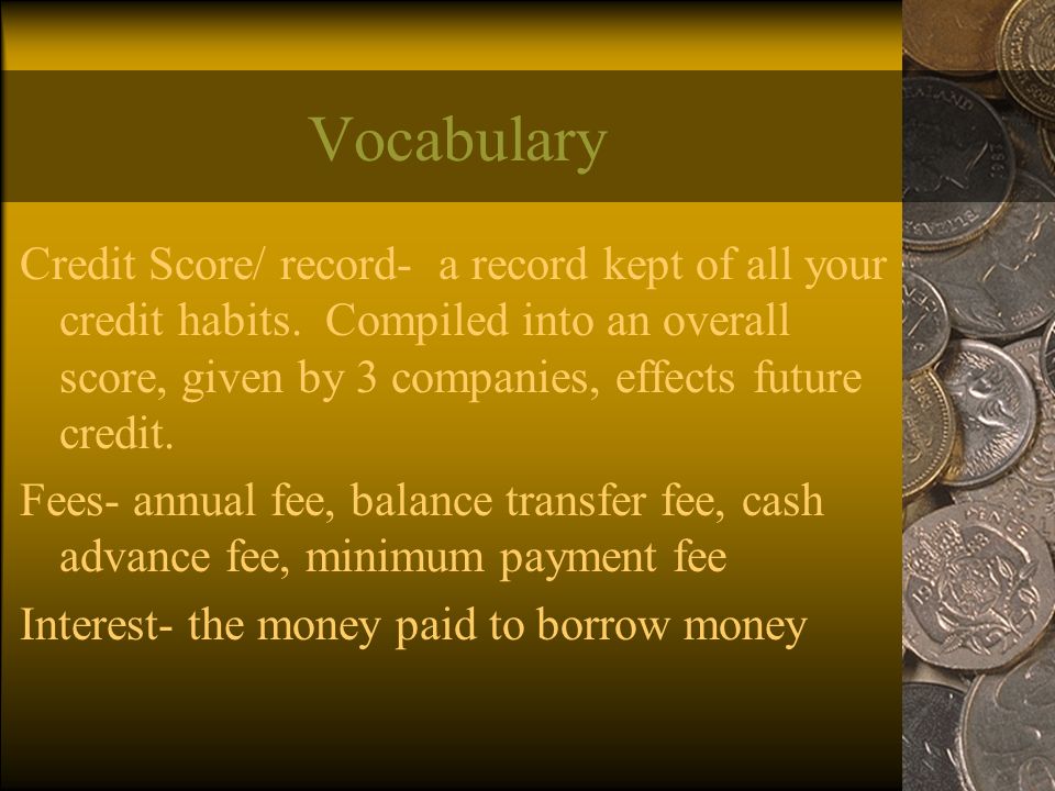 Vocabulary Credit Score/ record- a record kept of all your credit habits.
