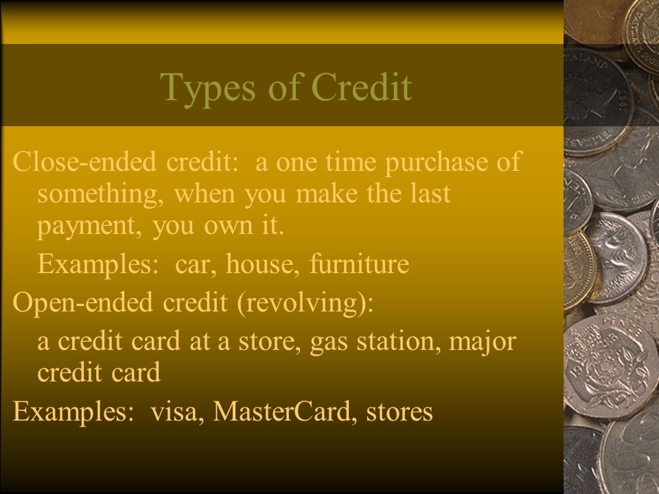 Types of Credit Close-ended credit: a one time purchase of something, when you make the last payment, you own it.