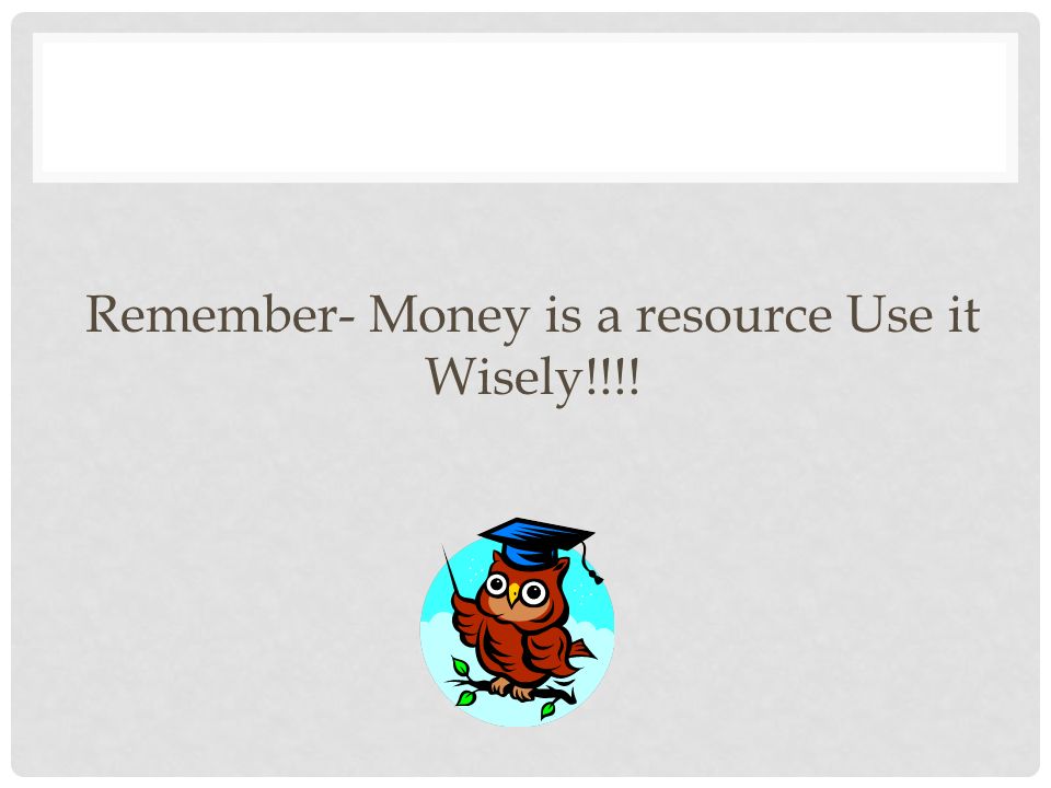 Remember- Money is a resource Use it Wisely!!!!