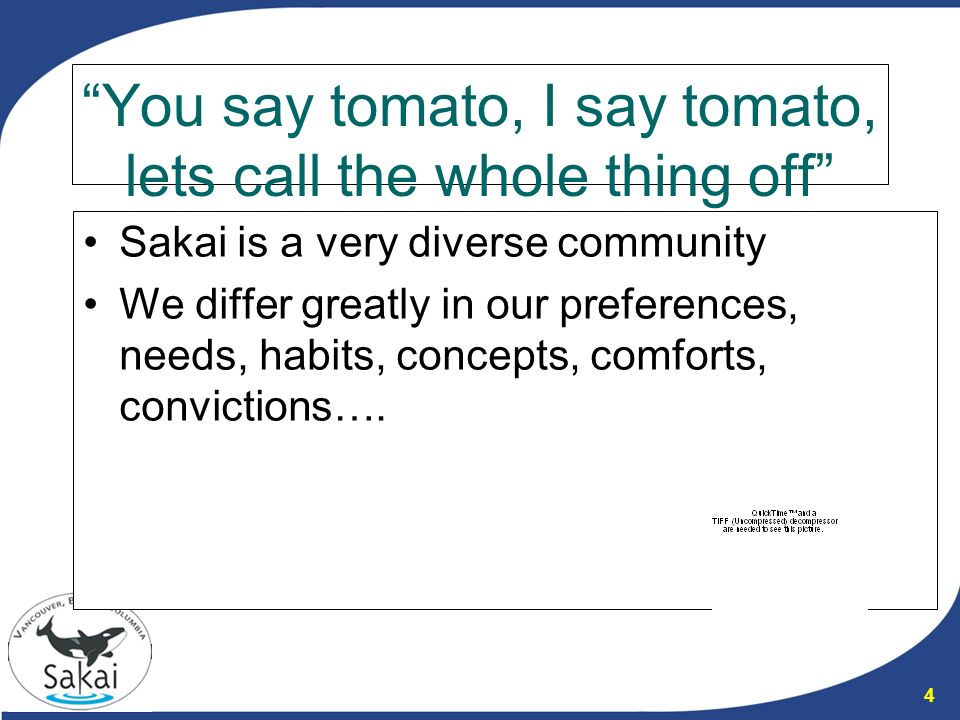 4 You say tomato, I say tomato, lets call the whole thing off Sakai is a very diverse community We differ greatly in our preferences, needs, habits, concepts, comforts, convictions….