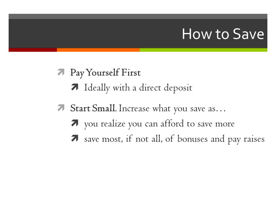How to Save  Pay Yourself First  Ideally with a direct deposit  Start Small.