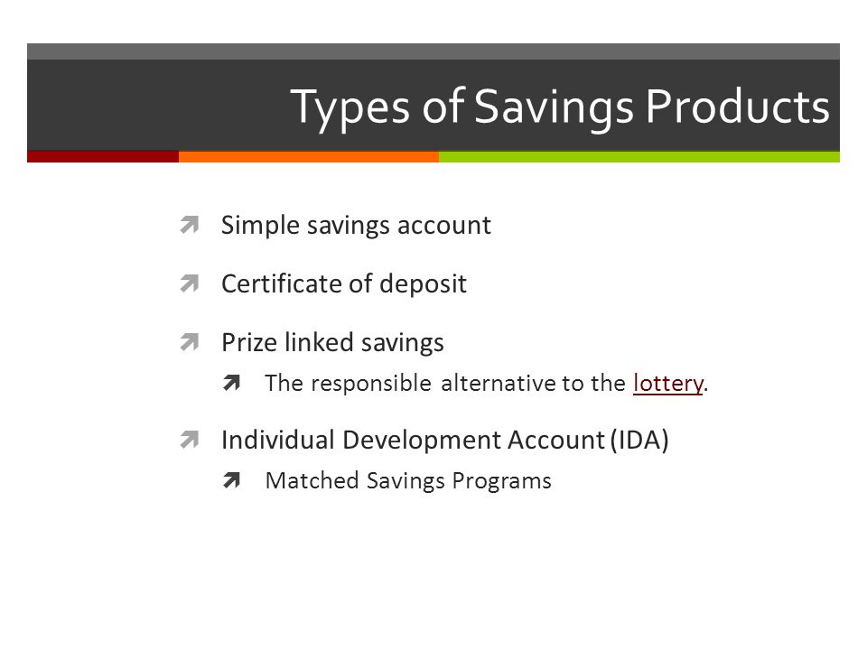 Types of Savings Products  Simple savings account  Certificate of deposit  Prize linked savings  The responsible alternative to the lottery.lottery  Individual Development Account (IDA)  Matched Savings Programs