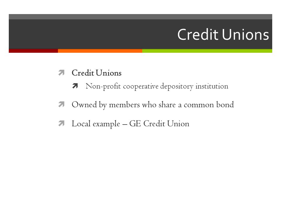 Credit Unions  Credit Unions  Non-profit cooperative depository institution  Owned by members who share a common bond  Local example – GE Credit Union