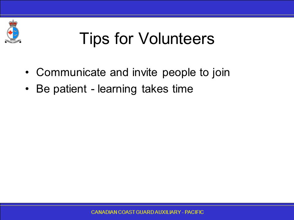 CANADIAN COAST GUARD AUXILIARY - PACIFIC Tips for Volunteers Communicate and invite people to join Be patient - learning takes time