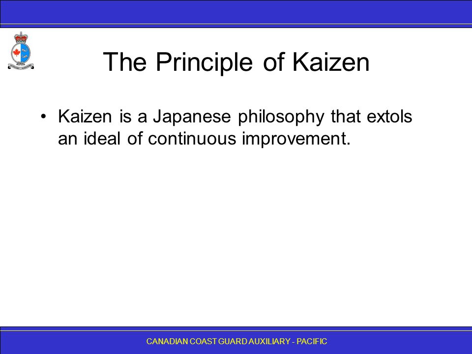 CANADIAN COAST GUARD AUXILIARY - PACIFIC The Principle of Kaizen Kaizen is a Japanese philosophy that extols an ideal of continuous improvement.