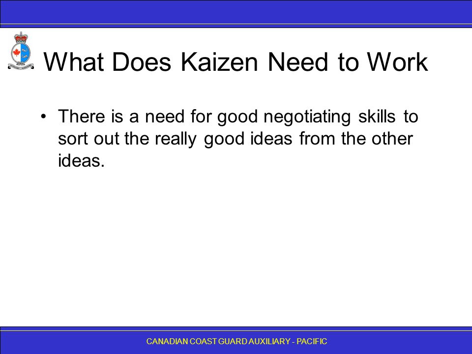 CANADIAN COAST GUARD AUXILIARY - PACIFIC What Does Kaizen Need to Work There is a need for good negotiating skills to sort out the really good ideas from the other ideas.