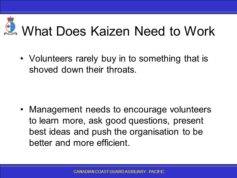 CANADIAN COAST GUARD AUXILIARY - PACIFIC What Does Kaizen Need to Work Volunteers rarely buy in to something that is shoved down their throats.