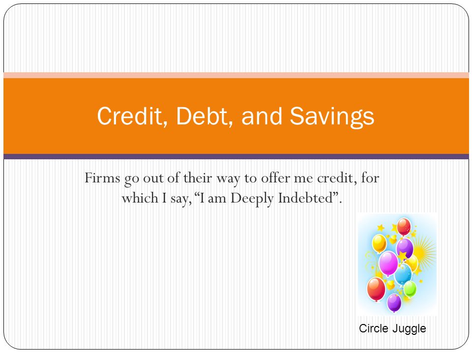 Firms go out of their way to offer me credit, for which I say, I am Deeply Indebted .