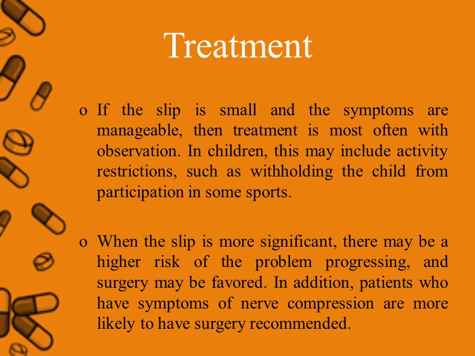 Treatment oIf the slip is small and the symptoms are manageable, then treatment is most often with observation.