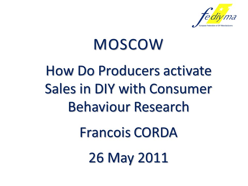 MOSCOW How Do Producers activate Sales in DIY with Consumer Behaviour Research Francois CORDA 26 May 2011