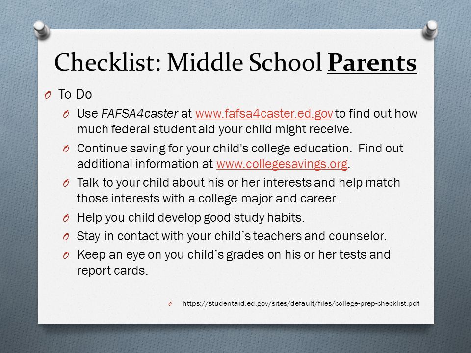 Checklist: Middle School Parents O To Do O Use FAFSA4caster at   to find out how much federal student aid your child might receive.  O Continue saving for your child s college education.
