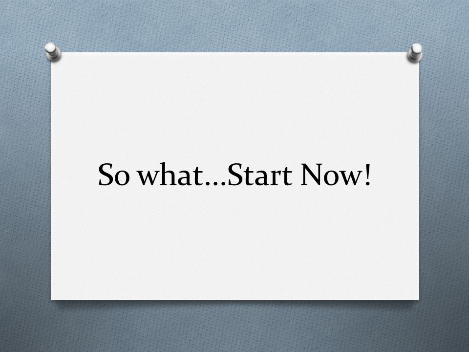 So what...Start Now!