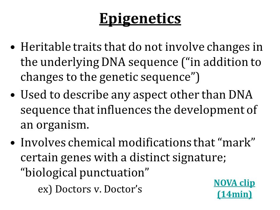 Epigenetics Heritable traits that do not involve changes in the underlying DNA sequence ( in addition to changes to the genetic sequence ) Used to describe any aspect other than DNA sequence that influences the development of an organism.