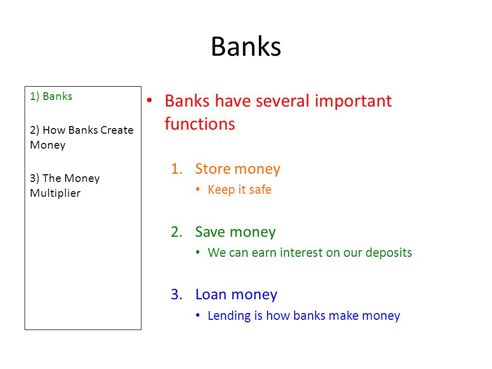 Banks 1) Banks 2) How Banks Create Money 3) The Money Multiplier Banks have several important functions 1.Store money Keep it safe 2.Save money We can earn interest on our deposits 3.Loan money Lending is how banks make money