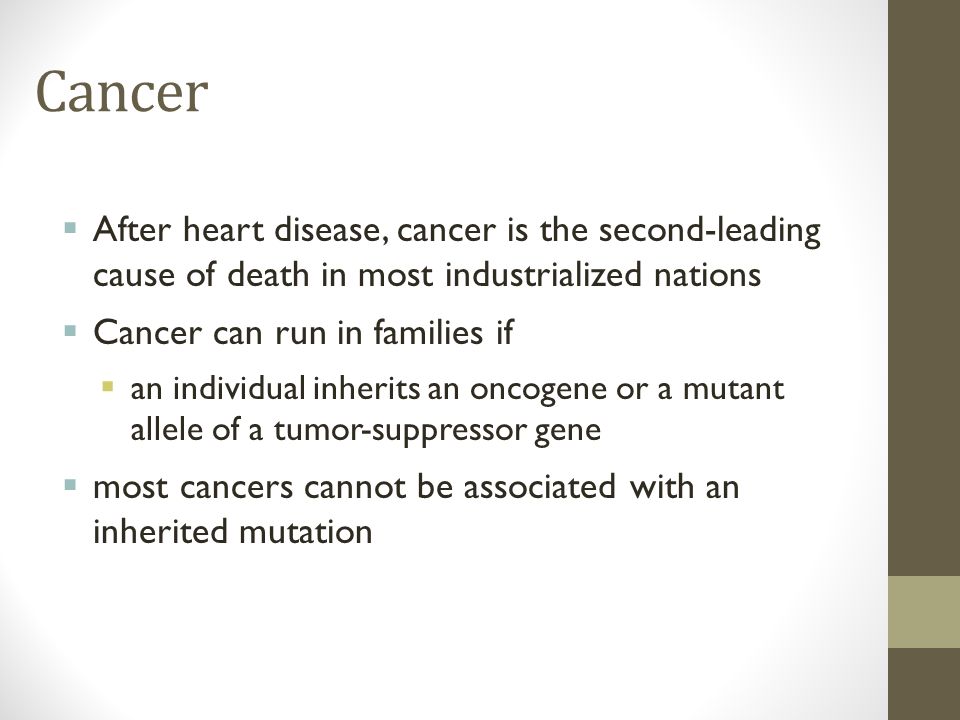 Cancer  After heart disease, cancer is the second-leading cause of death in most industrialized nations  Cancer can run in families if  an individual inherits an oncogene or a mutant allele of a tumor-suppressor gene  most cancers cannot be associated with an inherited mutation