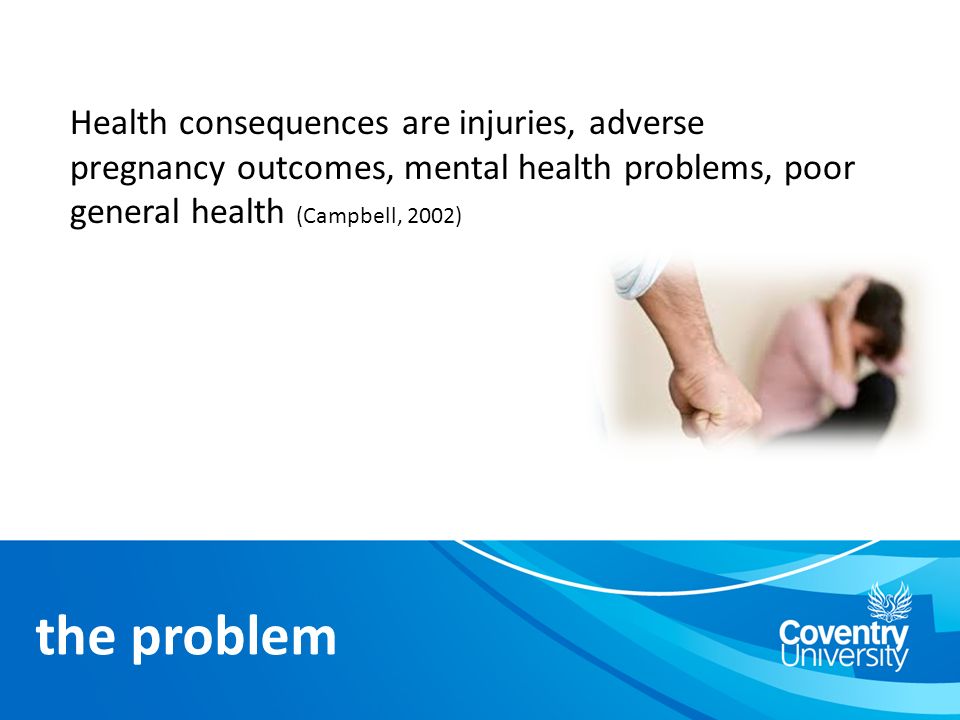 Health consequences are injuries, adverse pregnancy outcomes, mental health problems, poor general health (Campbell, 2002) the problem