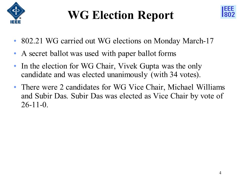 4 WG Election Report WG carried out WG elections on Monday March-17 A secret ballot was used with paper ballot forms In the election for WG Chair, Vivek Gupta was the only candidate and was elected unanimously (with 34 votes).