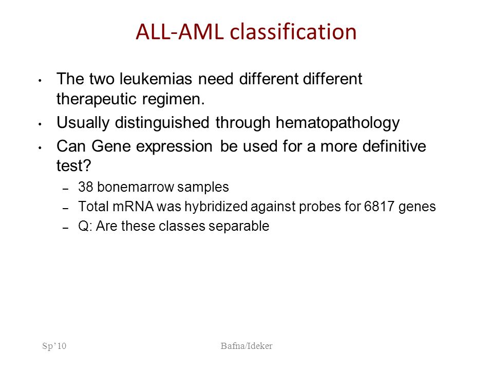 Sp’10Bafna/Ideker ALL-AML classification The two leukemias need different different therapeutic regimen.