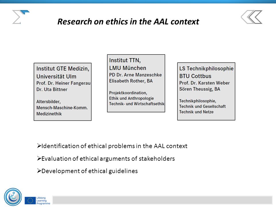 Research on ethics in the AAL context  Identification of ethical problems in the AAL context  Evaluation of ethical arguments of stakeholders  Development of ethical guidelines