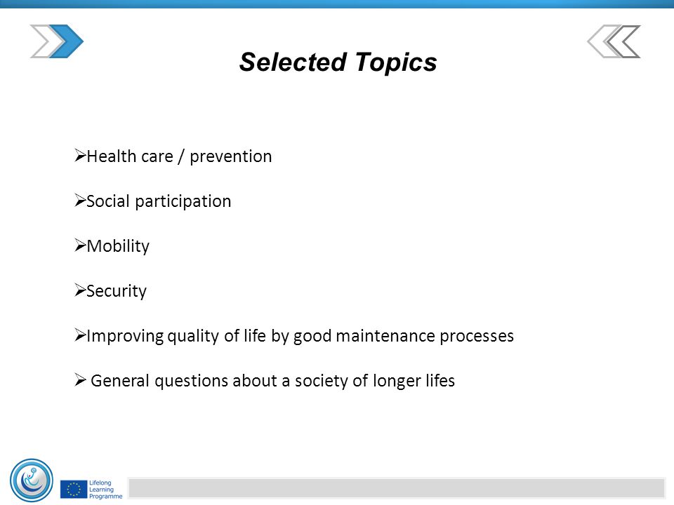 Selected Topics  Health care / prevention  Social participation  Mobility  Security  Improving quality of life by good maintenance processes  General questions about a society of longer lifes