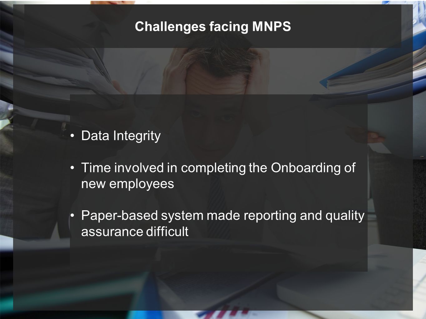 Data Integrity Time involved in completing the Onboarding of new employees Paper-based system made reporting and quality assurance difficult Challenges facing MNPS