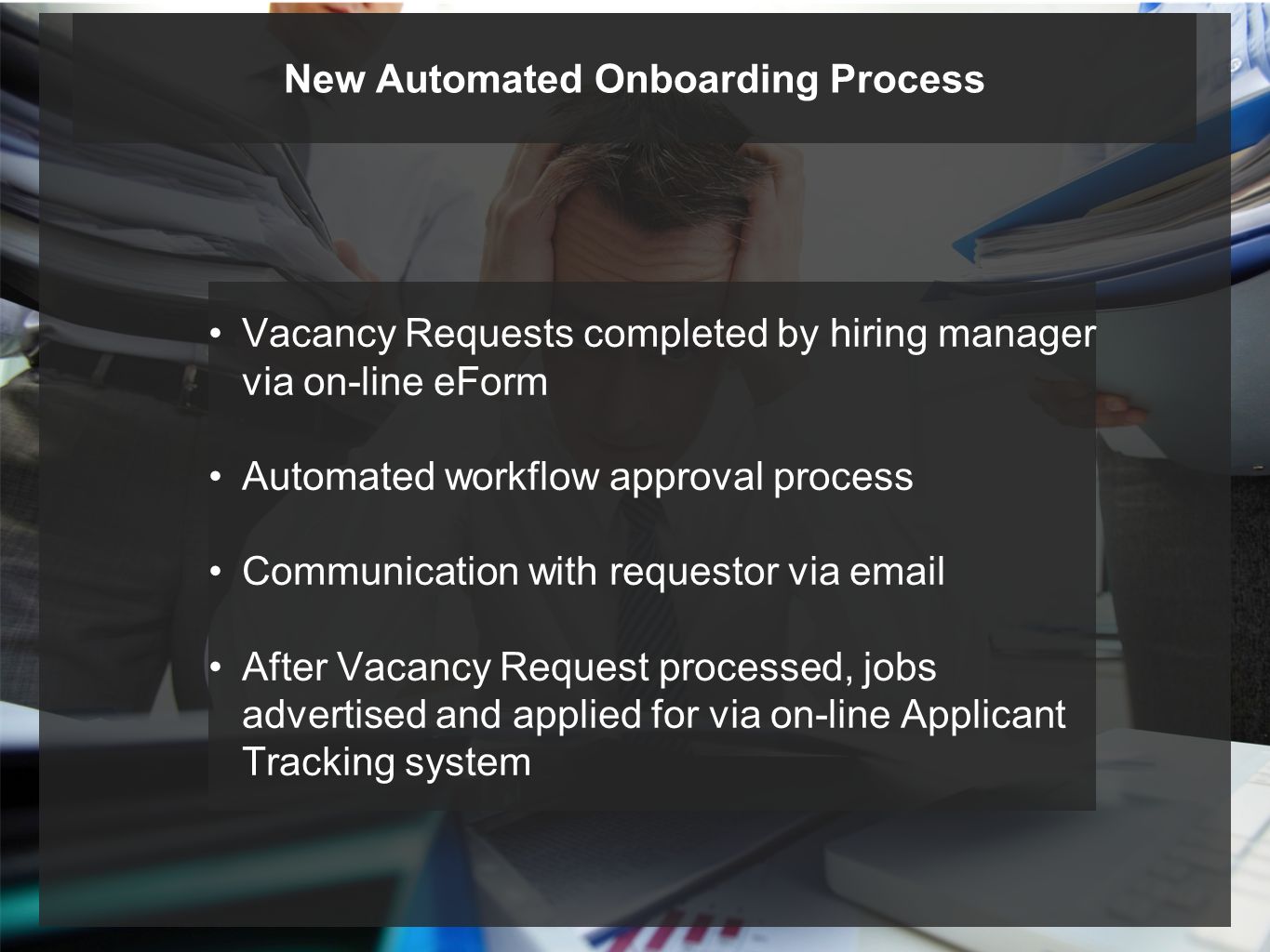Vacancy Requests completed by hiring manager via on-line eForm Automated workflow approval process Communication with requestor via  After Vacancy Request processed, jobs advertised and applied for via on-line Applicant Tracking system New Automated Onboarding Process